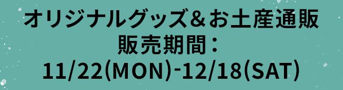 オリジナルグッズ＆お土産通販 販売期間：11/22(MON)-12/18(SAT)