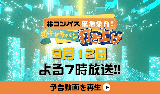 予告動画を再生 #コンパス緊急集合! 街キャラバン 打ち上げ 9月12日 よる7時放送!!